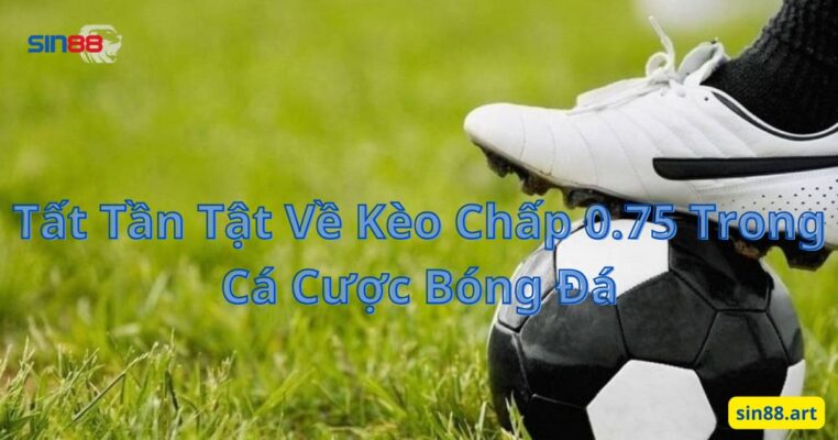 Tất Tần Tật Về Kèo Chấp 0.75 Trong Cá Cược Bóng Đá