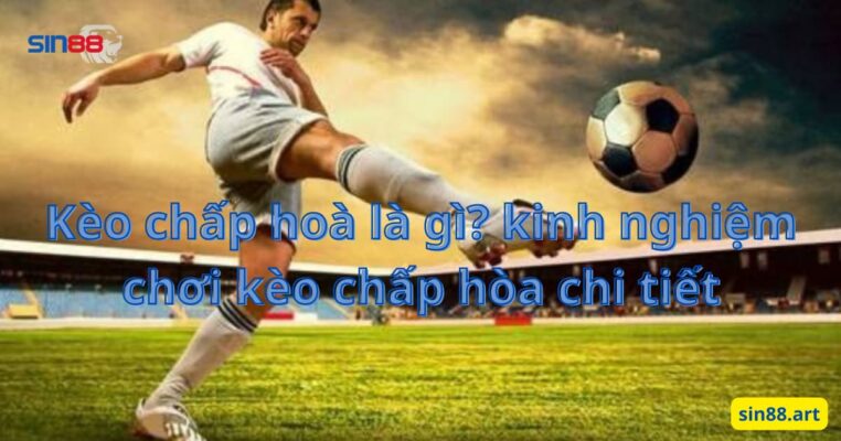 Kèo chấp hoà là gì? kinh nghiệm chơi kèo chấp hòa chi tiết