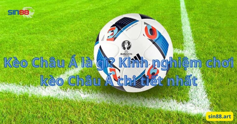 Kèo Châu Á là gì? Kinh nghiệm chơi kèo Châu Á chi tiết nhất